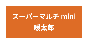 スーパーマルチmini暖太郎シリーズ